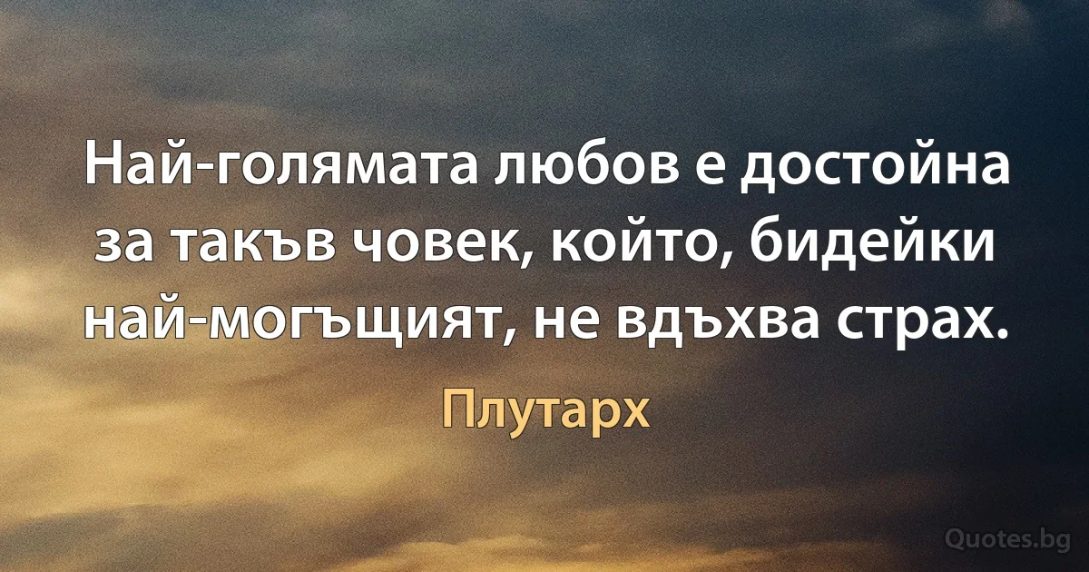 Най-голямата любов е достойна за такъв човек, който, бидейки най-могъщият, не вдъхва страх. (Плутарх)