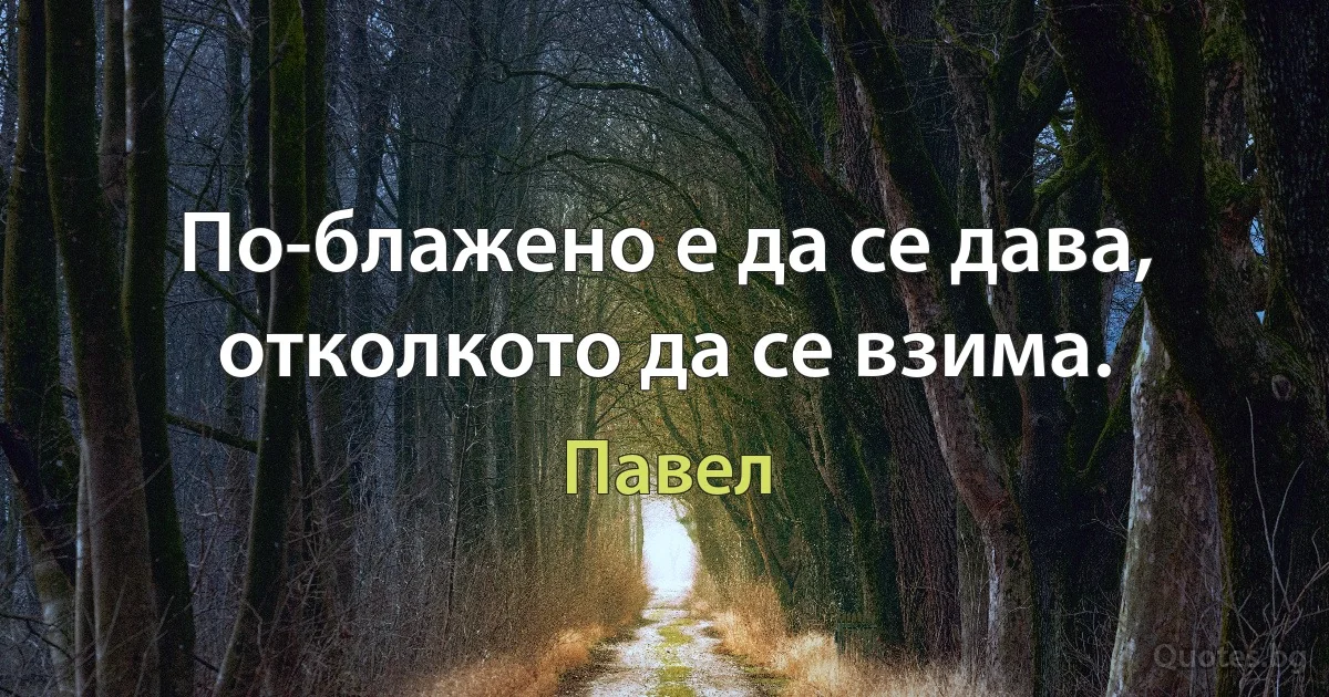 По-блажено е да се дава, отколкото да се взима. (Павел)
