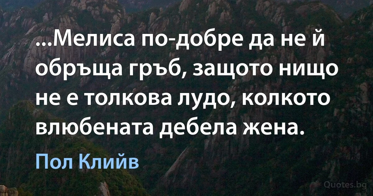 ...Мелиса по-добре да не й обръща гръб, защото нищо не е толкова лудо, колкото влюбената дебела жена. (Пол Клийв)