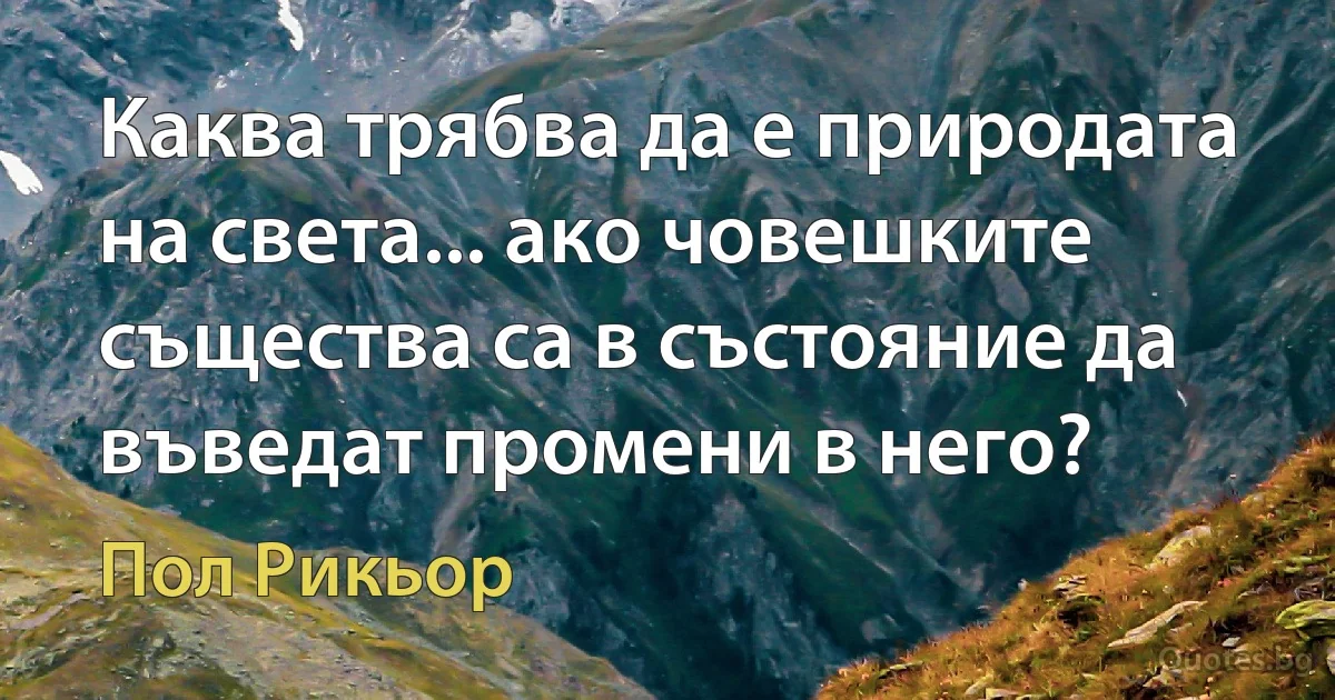 Каква трябва да е природата на света... ако човешките същества са в състояние да въведат промени в него? (Пол Рикьор)