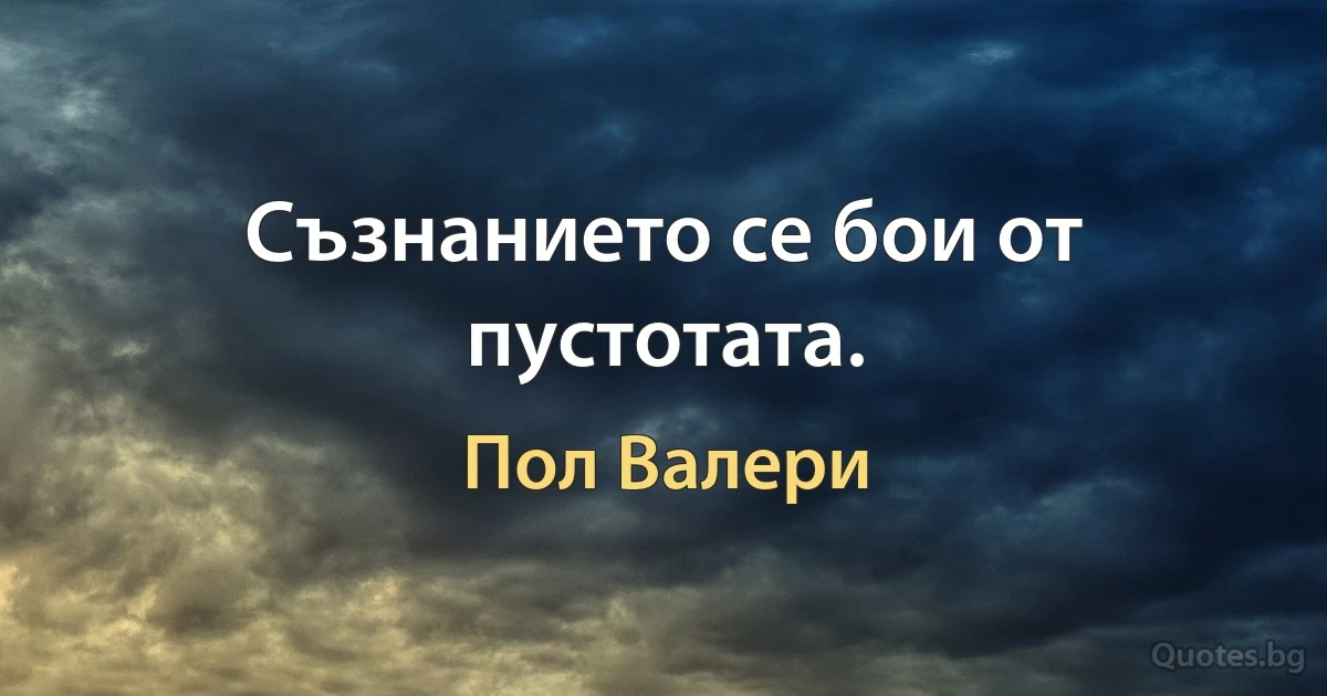 Съзнанието се бои от пустотата. (Пол Валери)