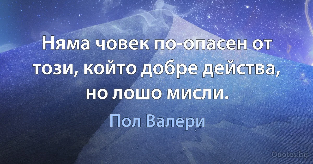 Няма човек по-опасен от този, който добре действа, но лошо мисли. (Пол Валери)