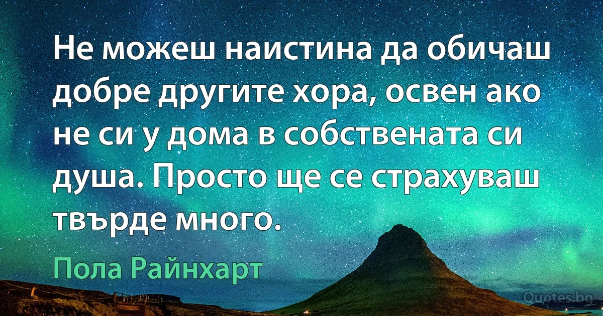 Не можеш наистина да обичаш добре другите хора, освен ако не си у дома в собствената си душа. Просто ще се страхуваш твърде много. (Пола Райнхарт)