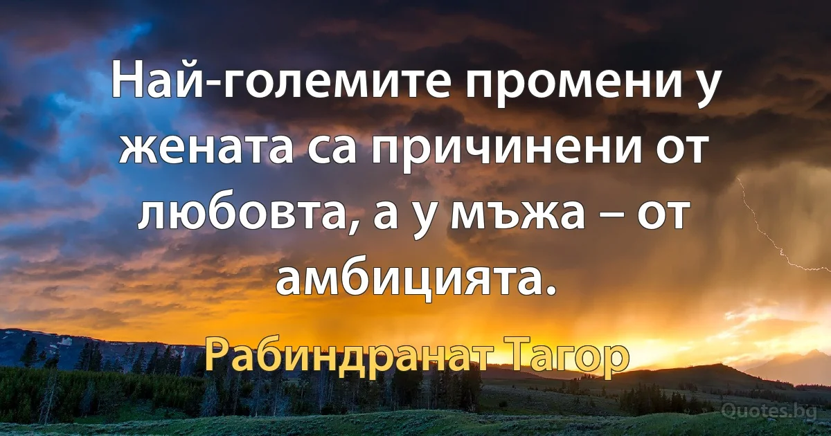 Най-големите промени у жената са причинени от любовта, а у мъжа – от амбицията. (Рабиндранат Тагор)