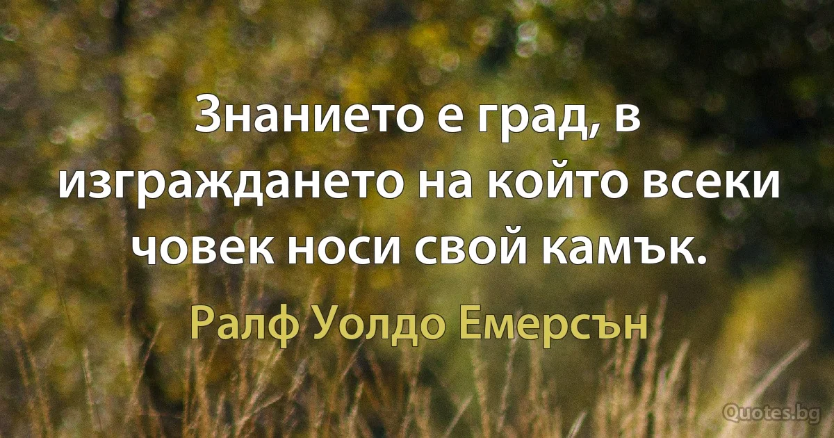 Знанието е град, в изграждането на който всеки човек носи свой камък. (Ралф Уолдо Емерсън)