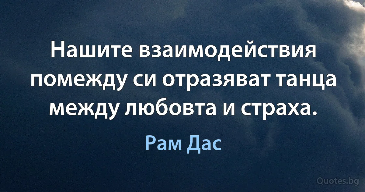 Нашите взаимодействия помежду си отразяват танца между любовта и страха. (Рам Дас)