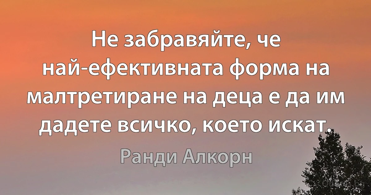 Не забравяйте, че най-ефективната форма на малтретиране на деца е да им дадете всичко, което искат. (Ранди Алкорн)