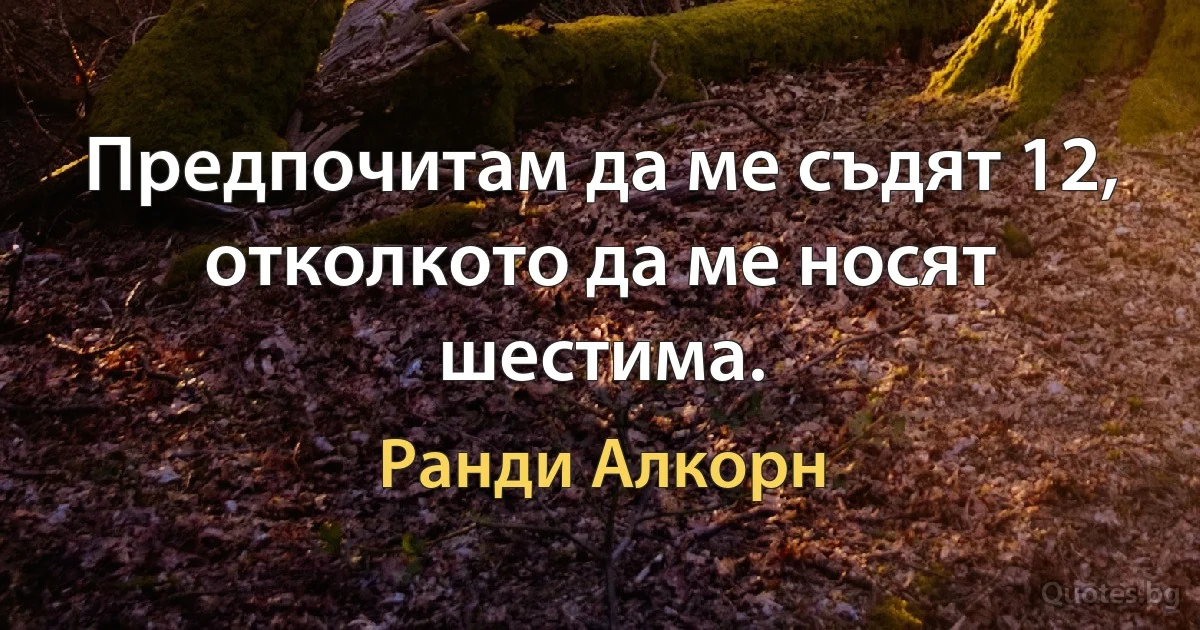 Предпочитам да ме съдят 12, отколкото да ме носят шестима. (Ранди Алкорн)