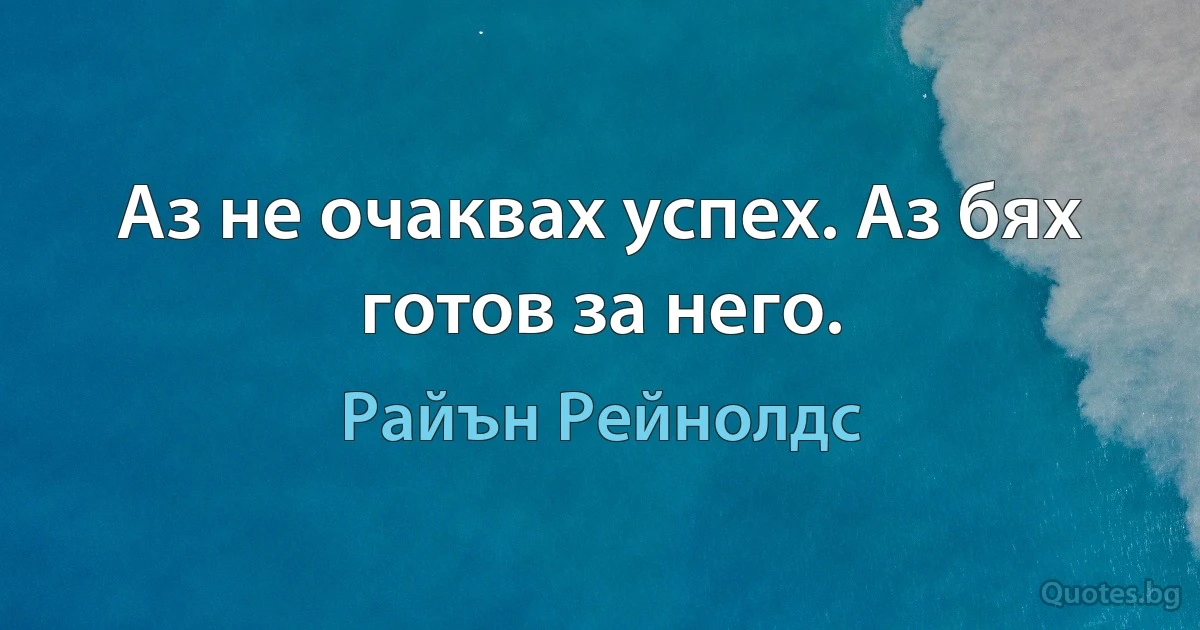 Аз не очаквах успех. Аз бях готов за него. (Райън Рейнолдс)