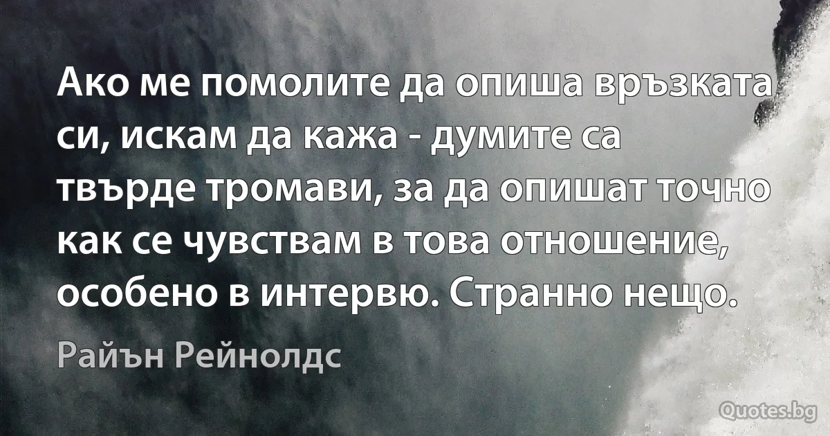 Ако ме помолите да опиша връзката си, искам да кажа - думите са твърде тромави, за да опишат точно как се чувствам в това отношение, особено в интервю. Странно нещо. (Райън Рейнолдс)