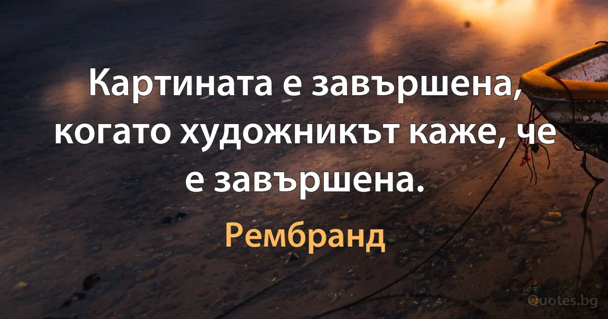 Картината е завършена, когато художникът каже, че е завършена. (Рембранд)