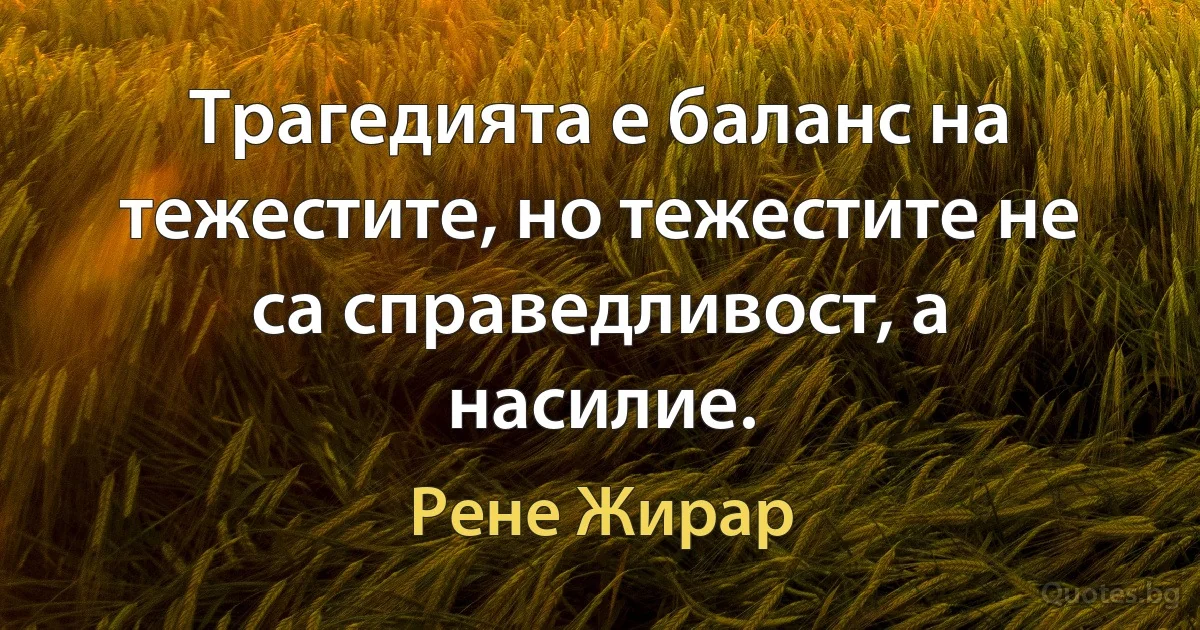 Трагедията е баланс на тежестите, но тежестите не са справедливост, а насилие. (Рене Жирар)