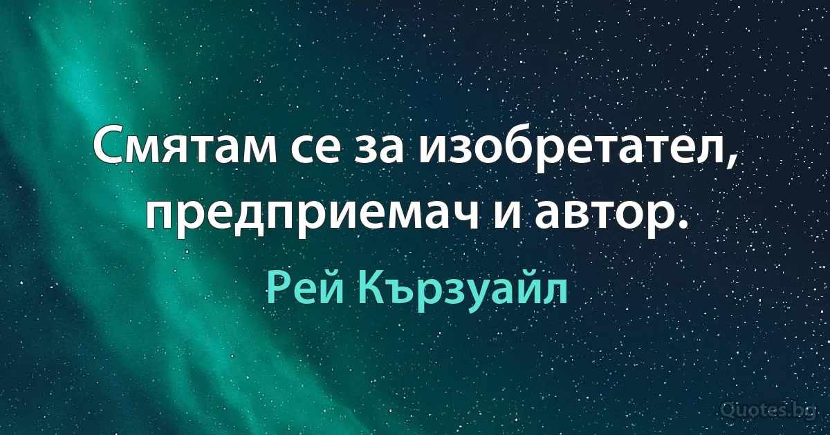 Смятам се за изобретател, предприемач и автор. (Рей Кързуайл)