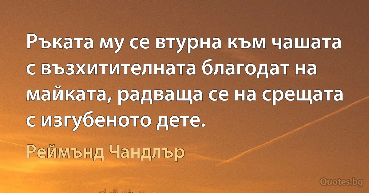 Ръката му се втурна към чашата с възхитителната благодат на майката, радваща се на срещата с изгубеното дете. (Реймънд Чандлър)