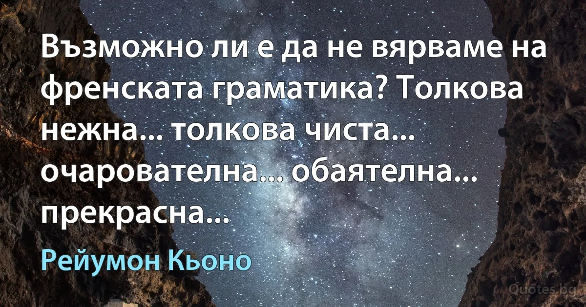 Възможно ли е да не вярваме на френската граматика? Толкова нежна... толкова чиста... очарователна... обаятелна... прекрасна... (Рейумон Кьоно)