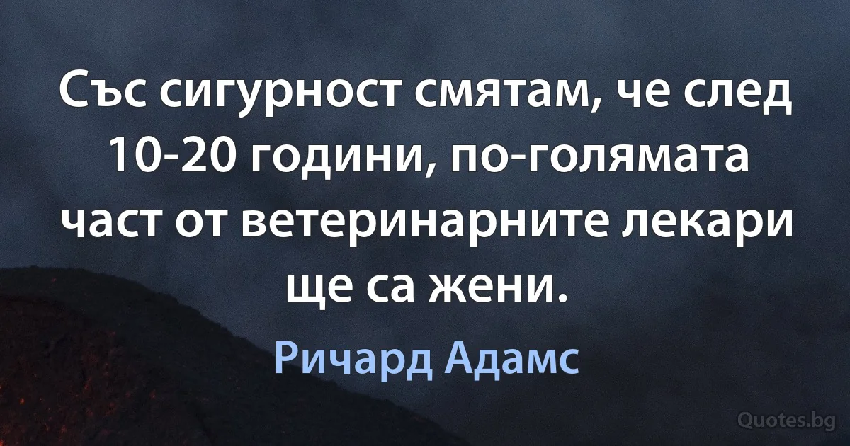 Със сигурност смятам, че след 10-20 години, по-голямата част от ветеринарните лекари ще са жени. (Ричард Адамс)