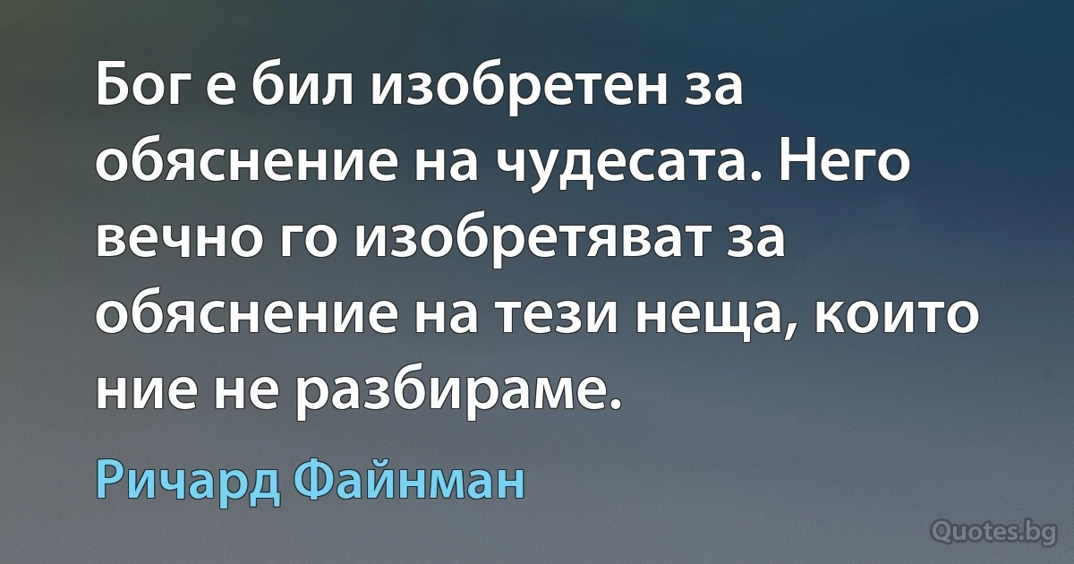 Бог е бил изобретен за обяснение на чудесата. Него вечно го изобретяват за обяснение на тези неща, които ние не разбираме. (Ричард Файнман)