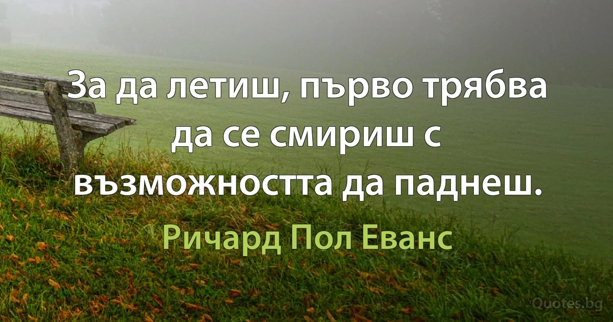 За да летиш, първо трябва да се смириш с възможността да паднеш. (Ричард Пол Еванс)