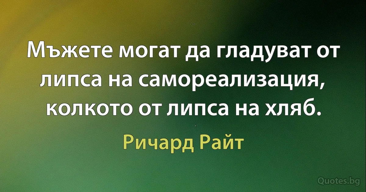 Мъжете могат да гладуват от липса на самореализация, колкото от липса на хляб. (Ричард Райт)