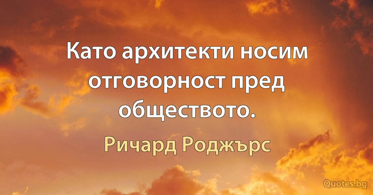 Като архитекти носим отговорност пред обществото. (Ричард Роджърс)