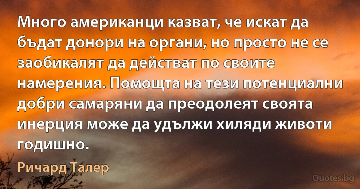 Много американци казват, че искат да бъдат донори на органи, но просто не се заобикалят да действат по своите намерения. Помощта на тези потенциални добри самаряни да преодолеят своята инерция може да удължи хиляди животи годишно. (Ричард Талер)