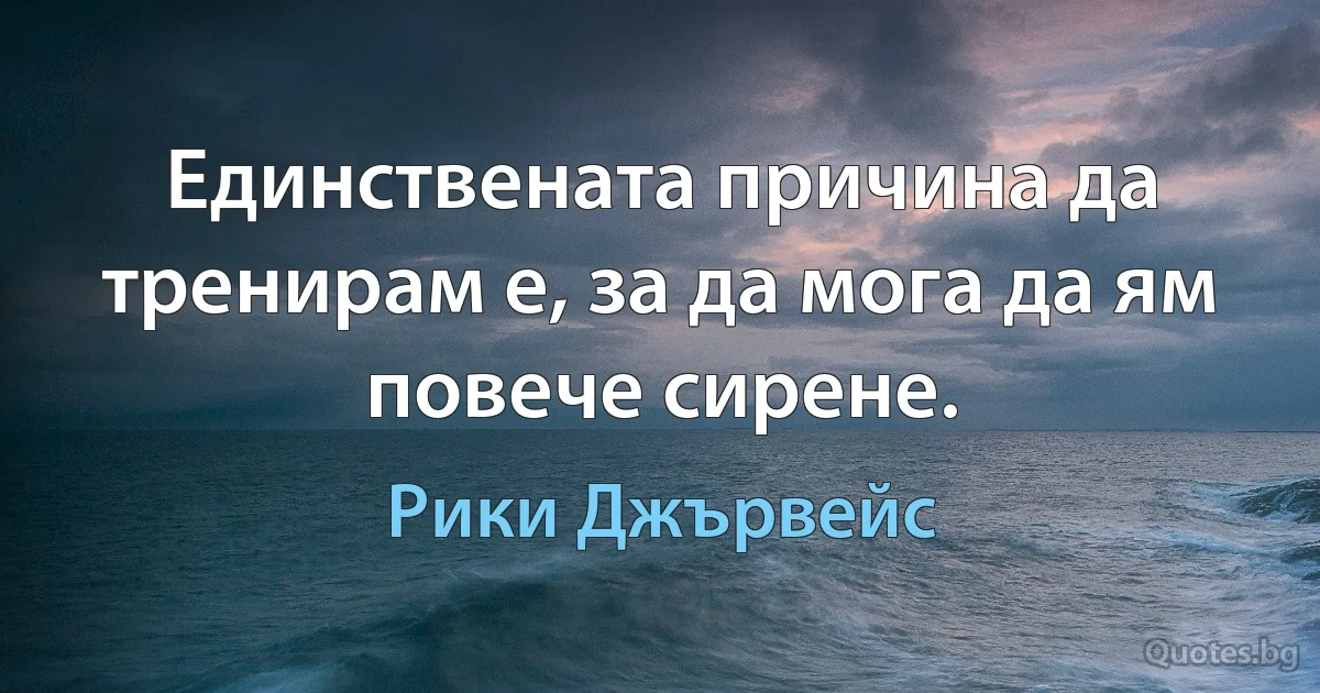 Единствената причина да тренирам е, за да мога да ям повече сирене. (Рики Джървейс)