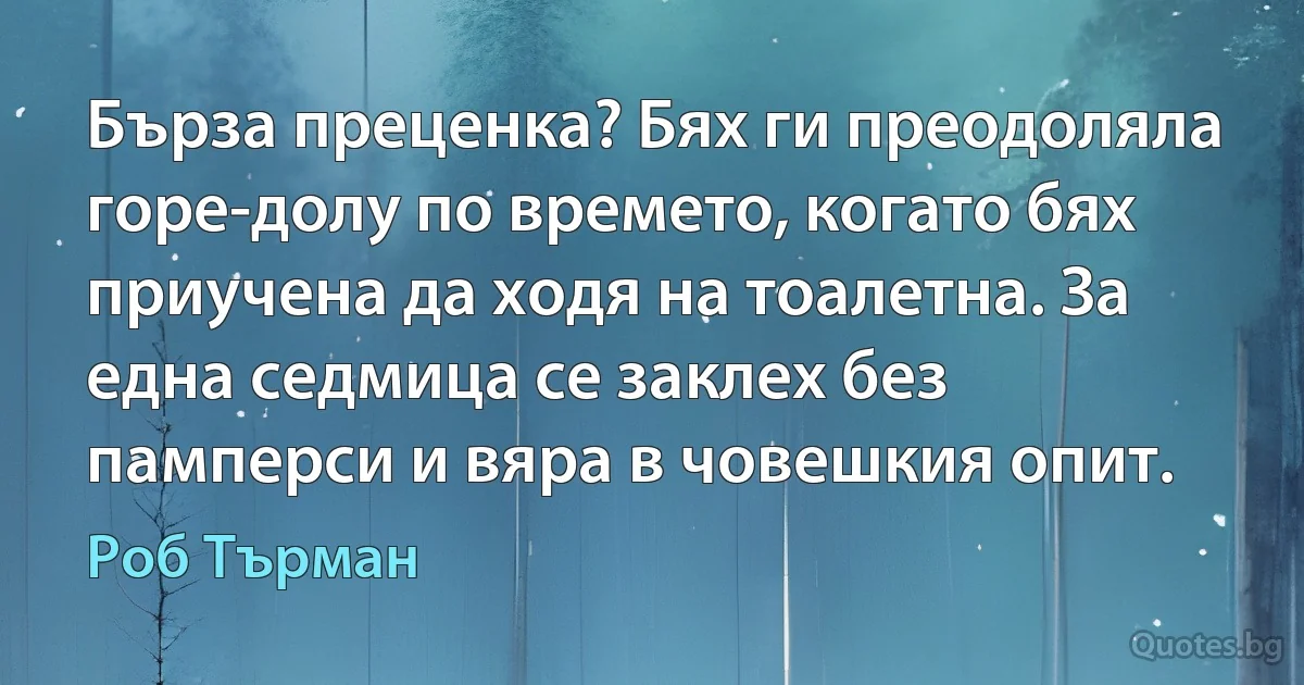 Бърза преценка? Бях ги преодоляла горе-долу по времето, когато бях приучена да ходя на тоалетна. За една седмица се заклех без памперси и вяра в човешкия опит. (Роб Търман)