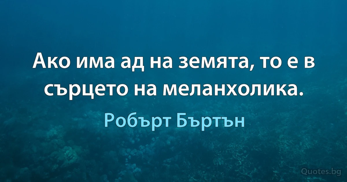 Ако има ад на земята, то е в сърцето на меланхолика. (Робърт Бъртън)