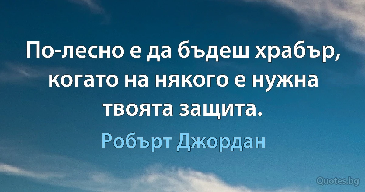 По-лесно е да бъдеш храбър, когато на някого е нужна твоята защита. (Робърт Джордан)