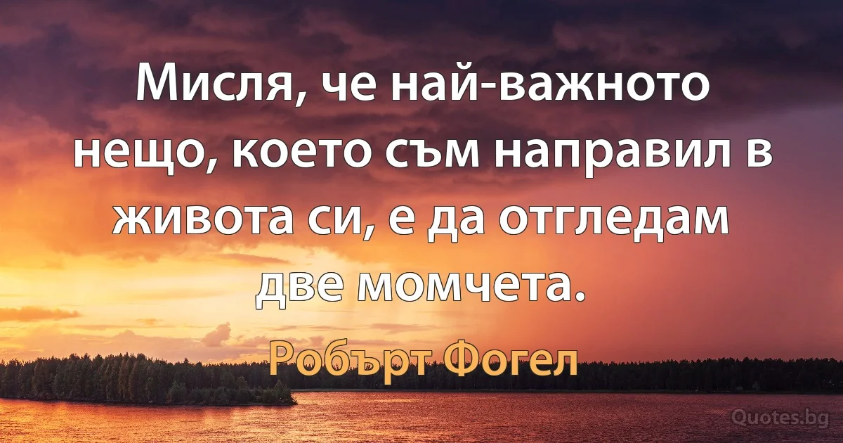 Мисля, че най-важното нещо, което съм направил в живота си, е да отгледам две момчета. (Робърт Фогел)