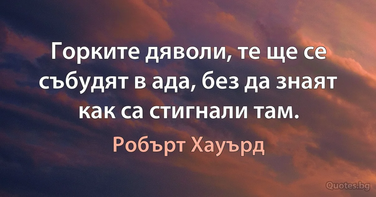 Горките дяволи, те ще се събудят в ада, без да знаят как са стигнали там. (Робърт Хауърд)