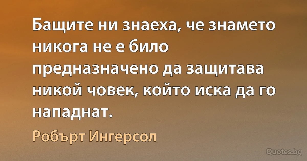 Бащите ни знаеха, че знамето никога не е било предназначено да защитава никой човек, който иска да го нападнат. (Робърт Ингерсол)