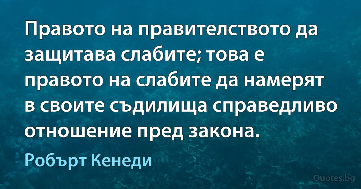 Правото на правителството да защитава слабите; това е правото на слабите да намерят в своите съдилища справедливо отношение пред закона. (Робърт Кенеди)