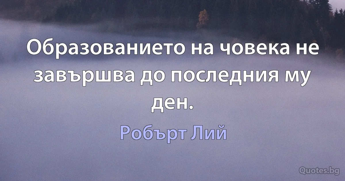 Образованието на човека не завършва до последния му ден. (Робърт Лий)