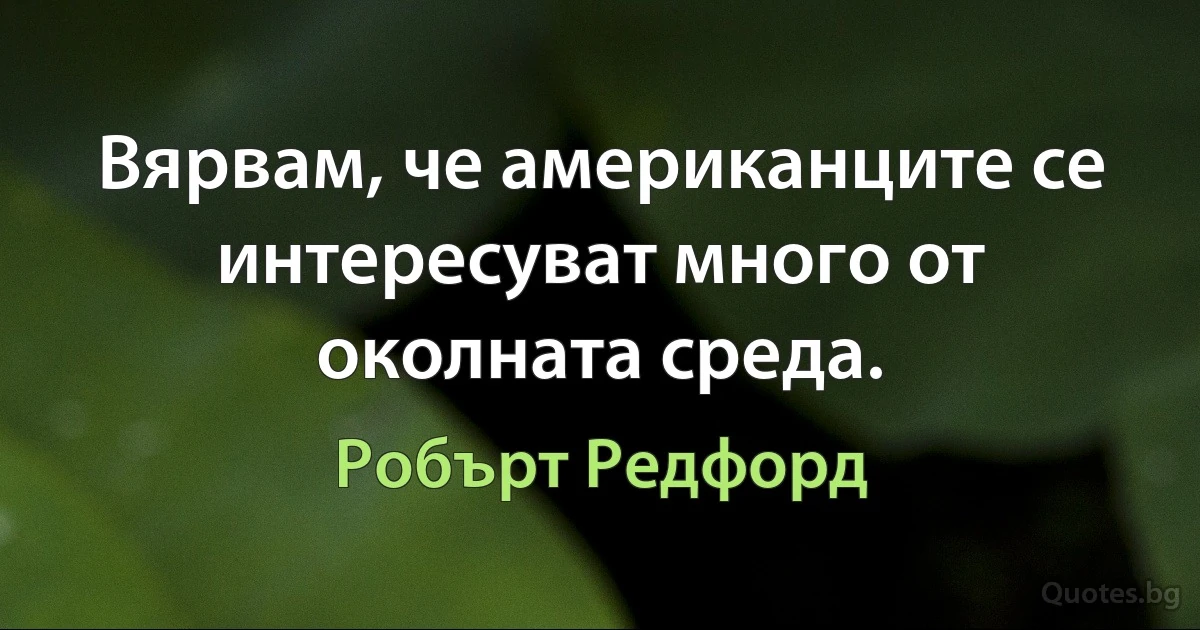 Вярвам, че американците се интересуват много от околната среда. (Робърт Редфорд)