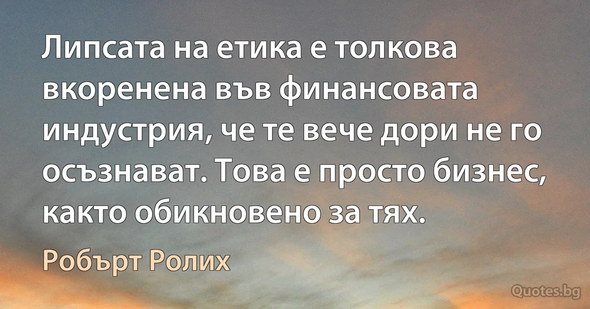 Липсата на етика е толкова вкоренена във финансовата индустрия, че те вече дори не го осъзнават. Това е просто бизнес, както обикновено за тях. (Робърт Ролих)