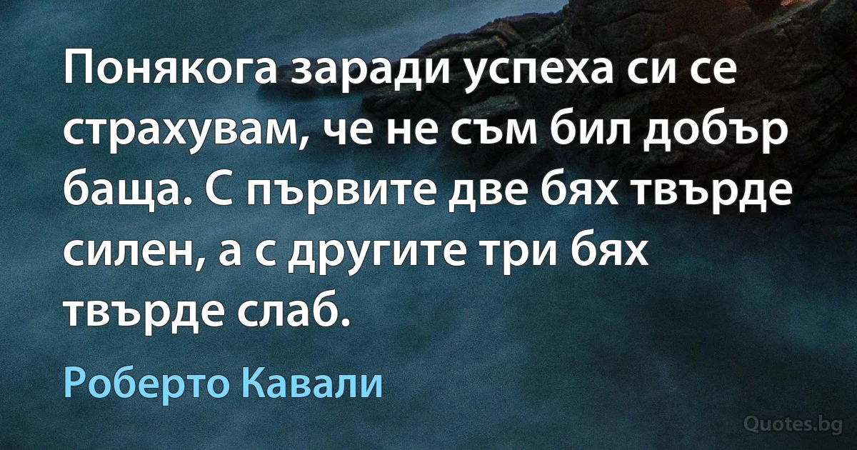 Понякога заради успеха си се страхувам, че не съм бил добър баща. С първите две бях твърде силен, а с другите три бях твърде слаб. (Роберто Кавали)