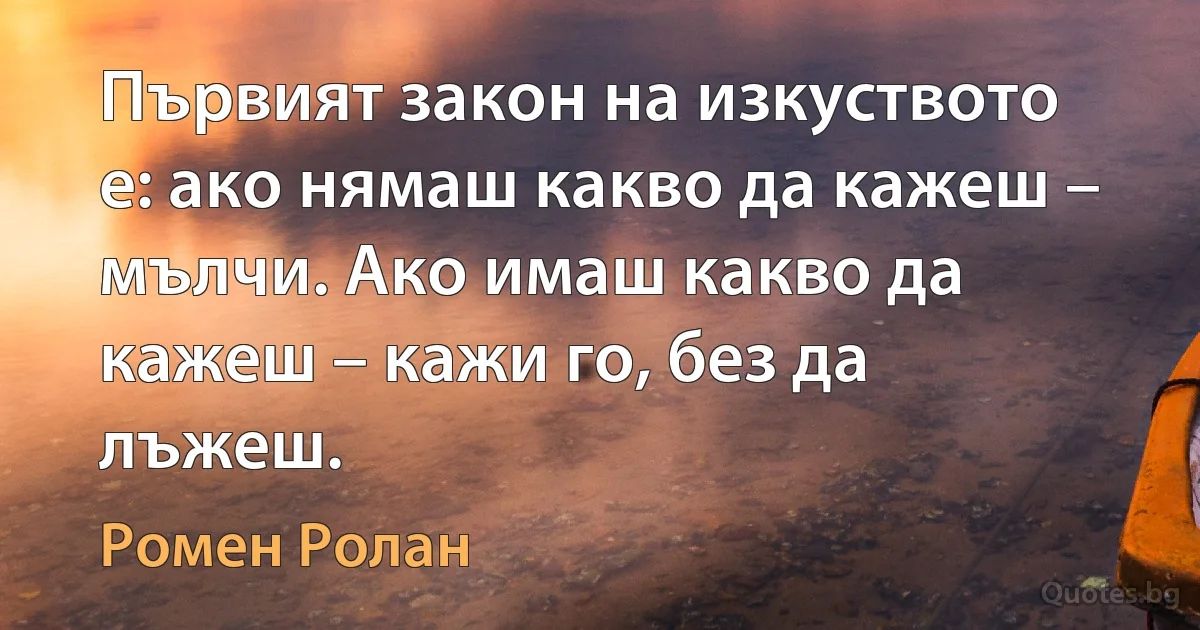 Първият закон на изкуството е: ако нямаш какво да кажеш – мълчи. Ако имаш какво да кажеш – кажи го, без да лъжеш. (Ромен Ролан)