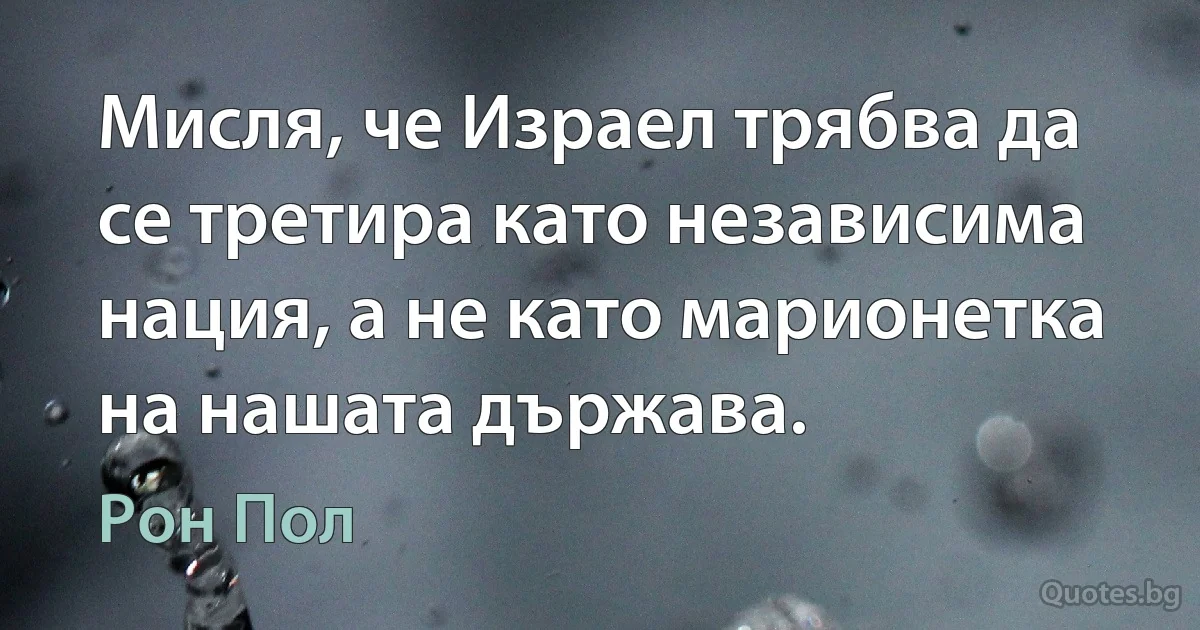 Мисля, че Израел трябва да се третира като независима нация, а не като марионетка на нашата държава. (Рон Пол)