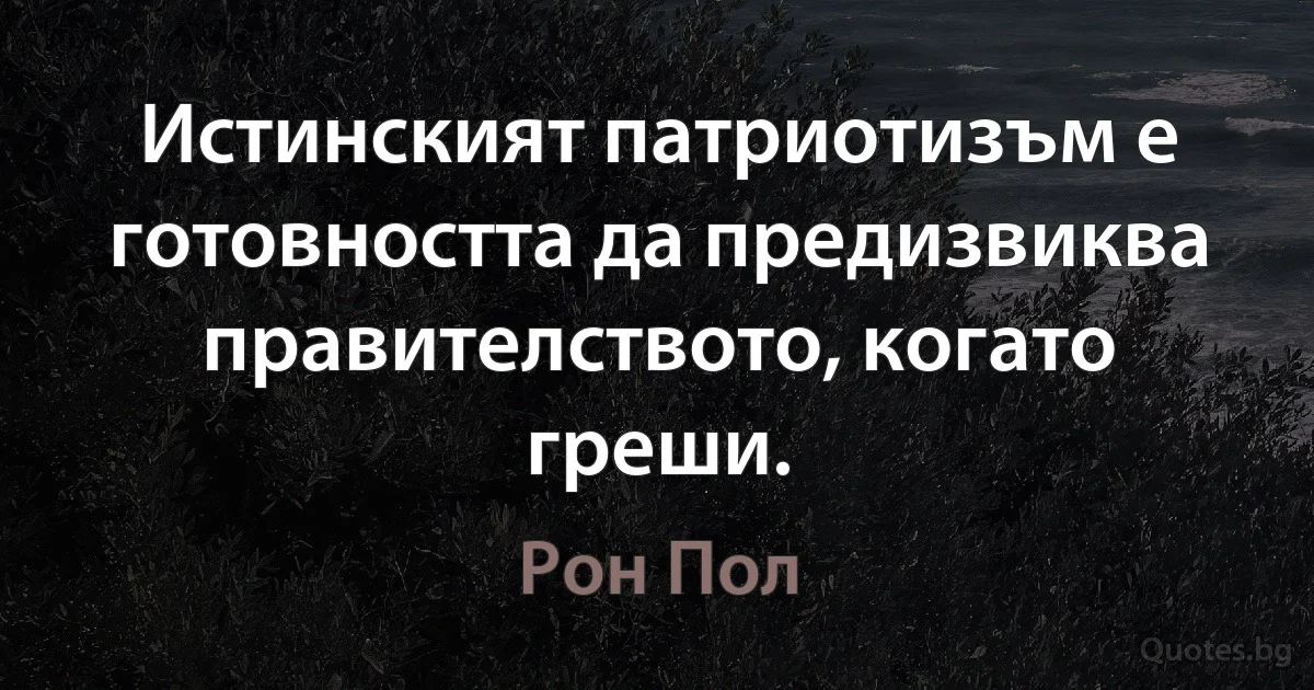 Истинският патриотизъм е готовността да предизвиква правителството, когато греши. (Рон Пол)