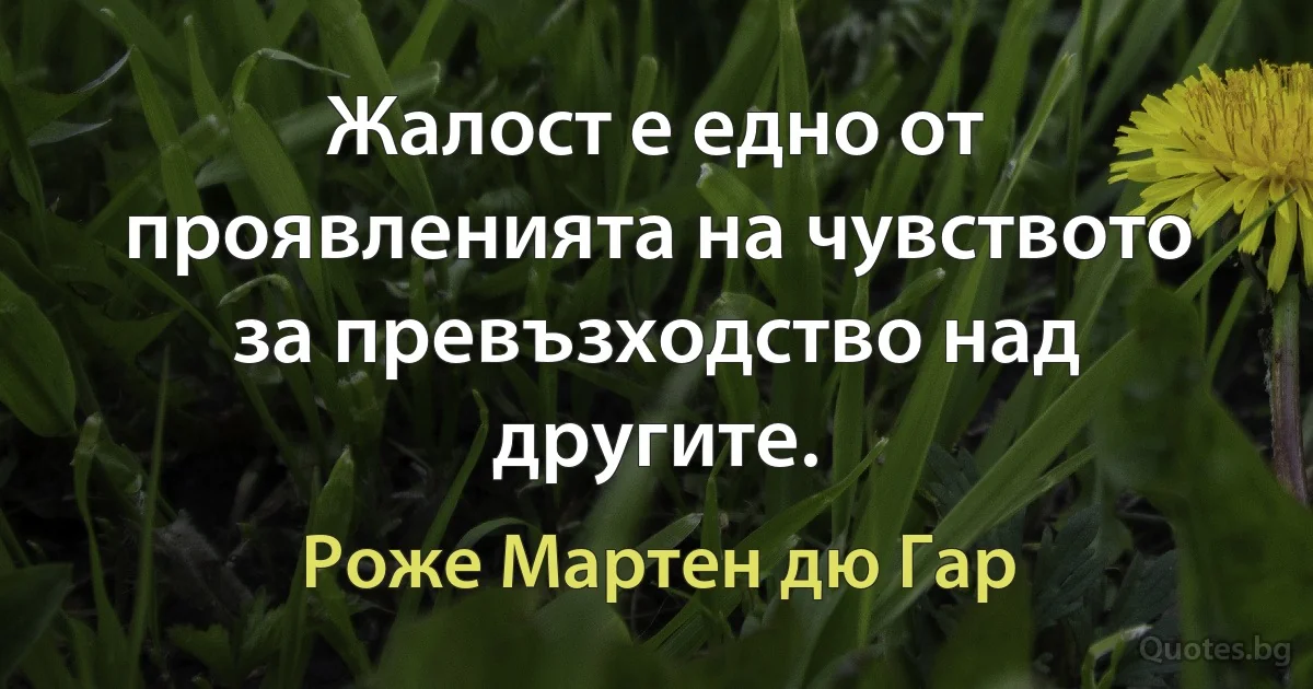 Жалост е едно от проявленията на чувството за превъзходство над другите. (Роже Мартен дю Гар)