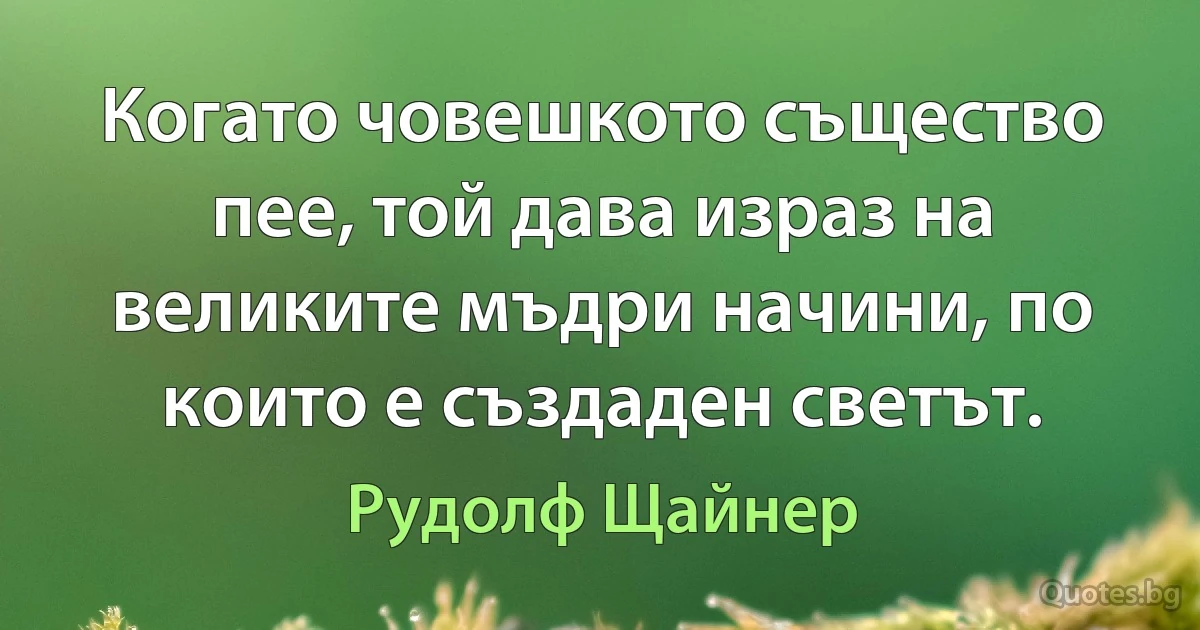 Когато човешкото същество пее, той дава израз на великите мъдри начини, по които е създаден светът. (Рудолф Щайнер)