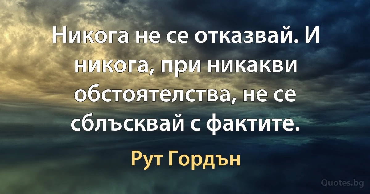 Никога не се отказвай. И никога, при никакви обстоятелства, не се сблъсквай с фактите. (Рут Гордън)