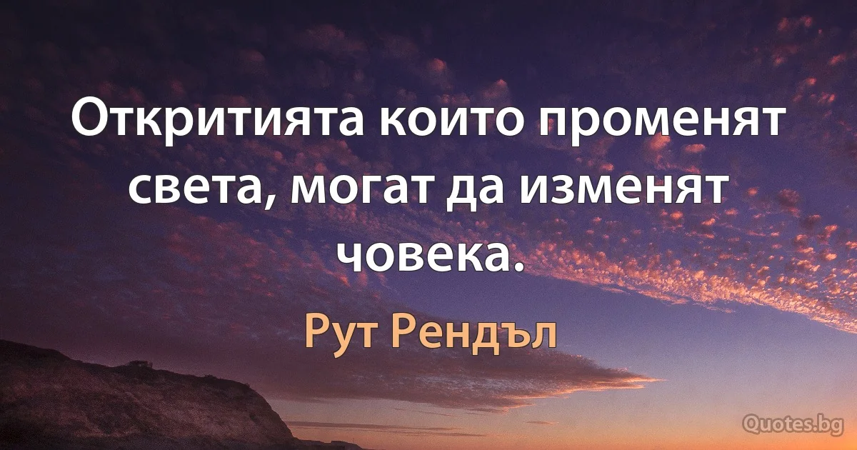 Откритията които променят света, могат да изменят човека. (Рут Рендъл)