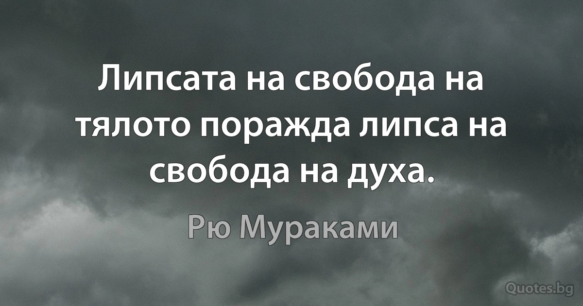 Липсата на свобода на тялото поражда липса на свобода на духа. (Рю Мураками)