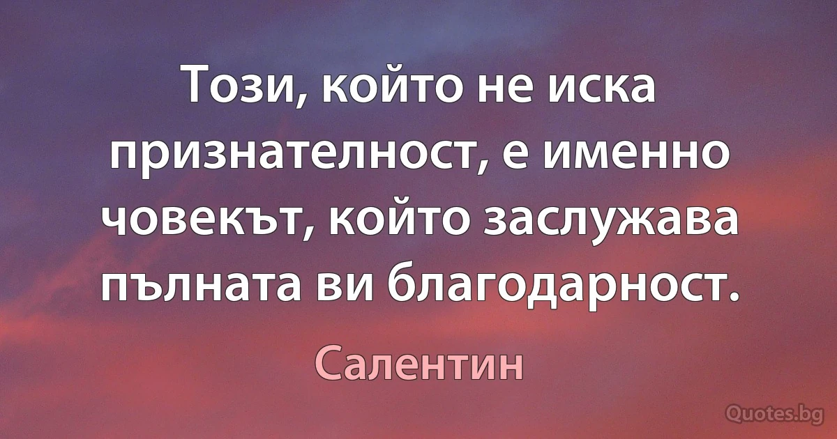 Този, който не иска признателност, е именно човекът, който заслужава пълната ви благодарност. (Салентин)