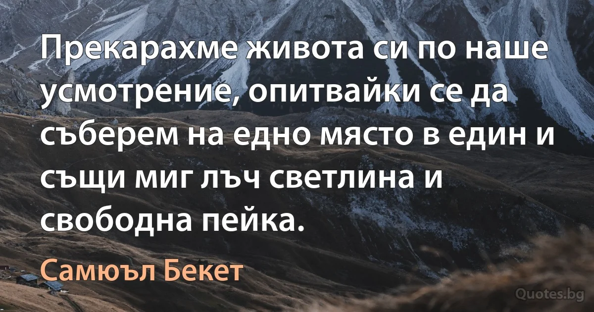 Прекарахме живота си по наше усмотрение, опитвайки се да съберем на едно място в един и същи миг лъч светлина и свободна пейка. (Самюъл Бекет)