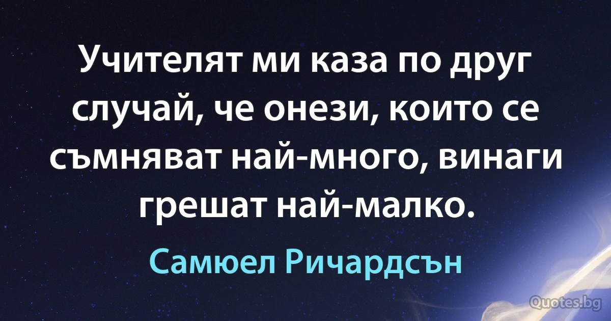 Учителят ми каза по друг случай, че онези, които се съмняват най-много, винаги грешат най-малко. (Самюел Ричардсън)