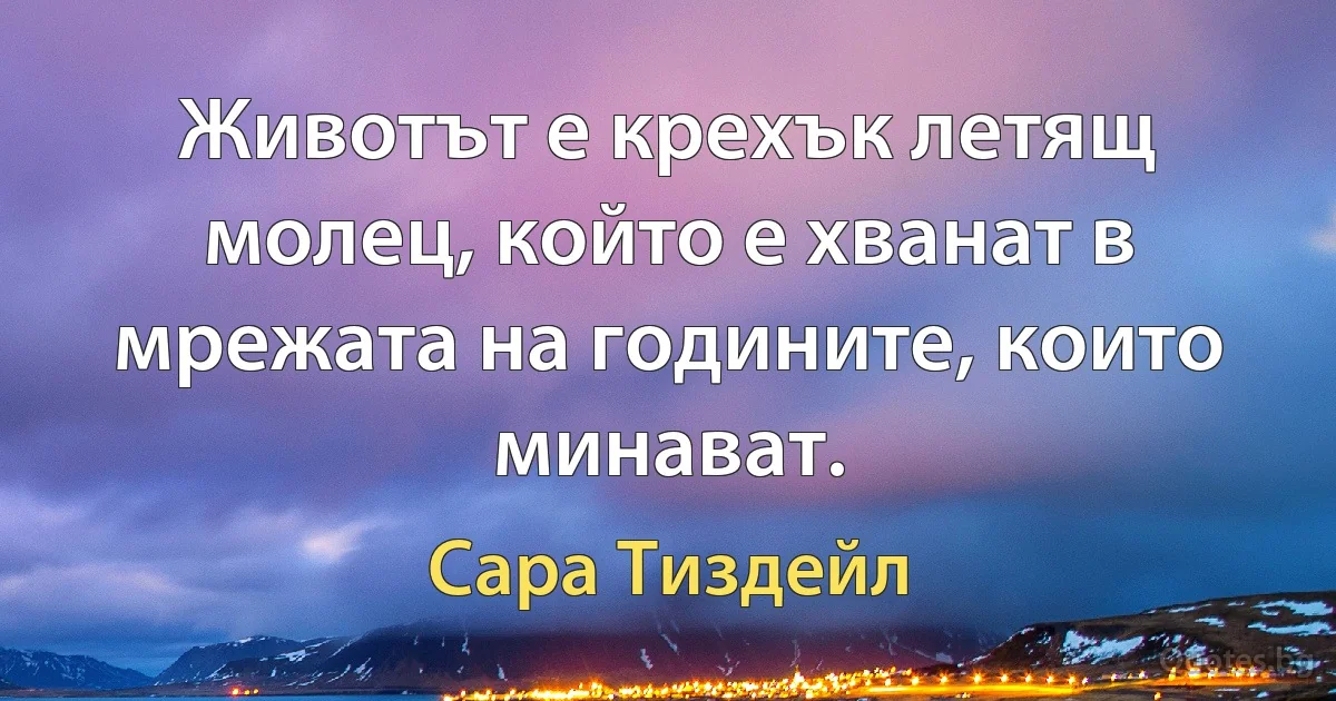 Животът е крехък летящ молец, който е хванат в мрежата на годините, които минават. (Сара Тиздейл)