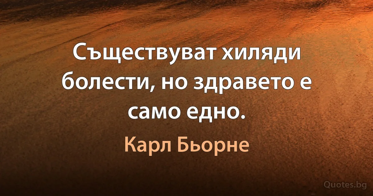 Съществуват хиляди болести, но здравето е само едно. (Карл Бьорне)